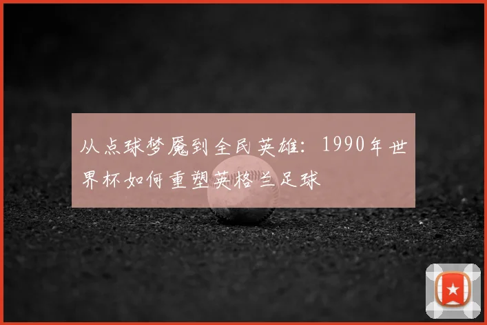 从点球梦魇到全民英雄:1990年世界杯如何重塑英格兰足球