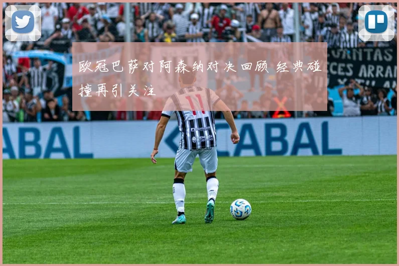 欧冠巴萨对阿森纳对决回顾 经典碰撞再引关注
