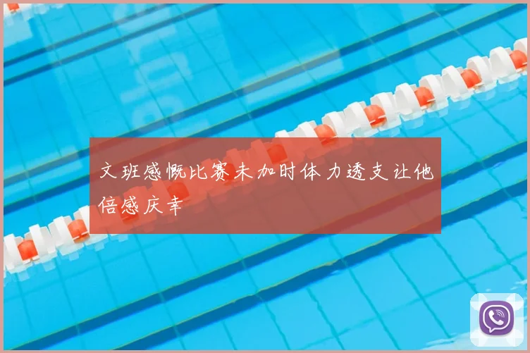 文班感慨比赛未加时体力透支让他倍感庆幸