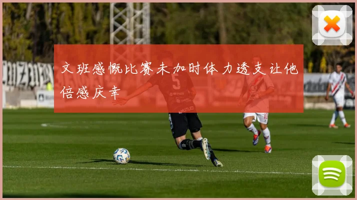文班感慨比赛未加时体力透支让他倍感庆幸