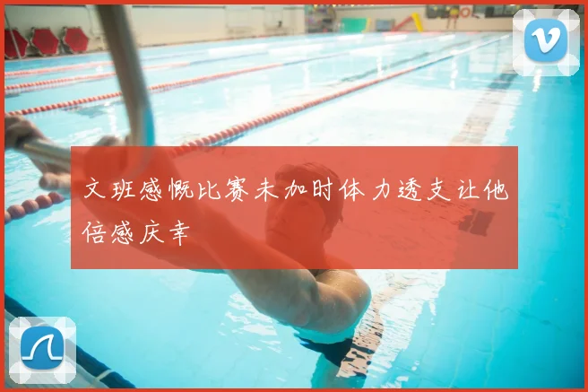 文班感慨比赛未加时体力透支让他倍感庆幸