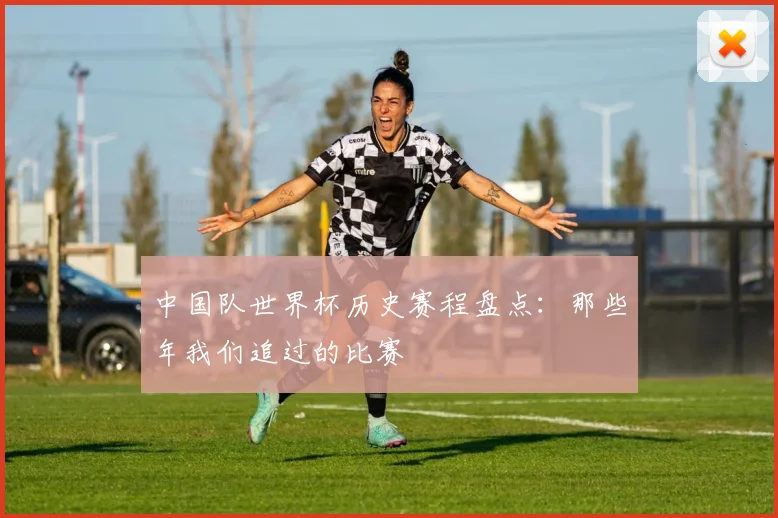 中国队世界杯历史赛程盘点：那些年我们追过的比赛