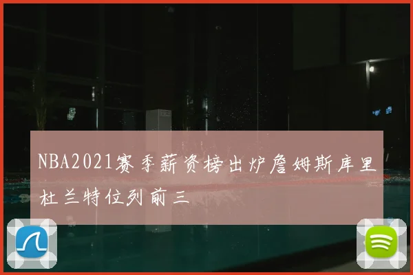 NBA2021赛季薪资榜出炉詹姆斯库里杜兰特位列前三
