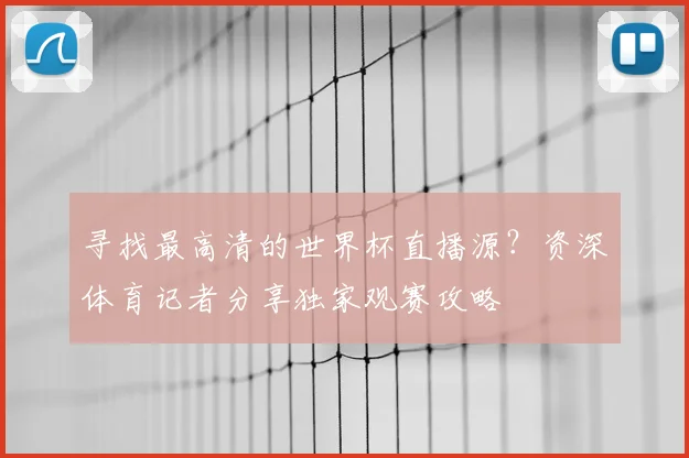 寻找最高清的世界杯直播源?资深体育记者分享独家观赛攻略