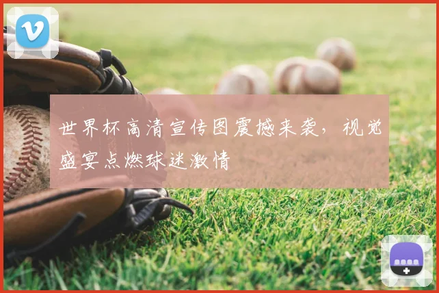 世界杯高清宣传图震撼来袭，视觉盛宴点燃球迷激情