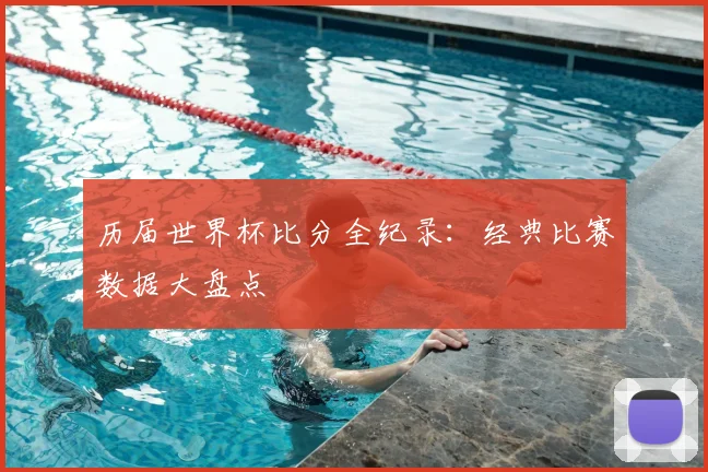 历届世界杯比分全纪录:经典比赛数据大盘点