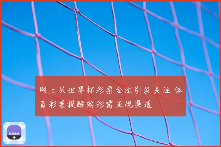 网上买世界杯彩票合法引发关注 体育彩票提醒购彩需正规渠道