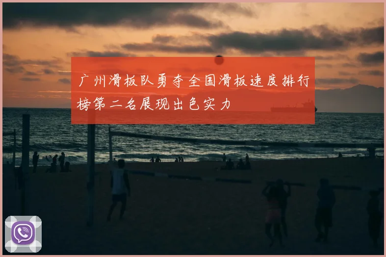 广州滑板队勇夺全国滑板速度排行榜第二名展现出色实力