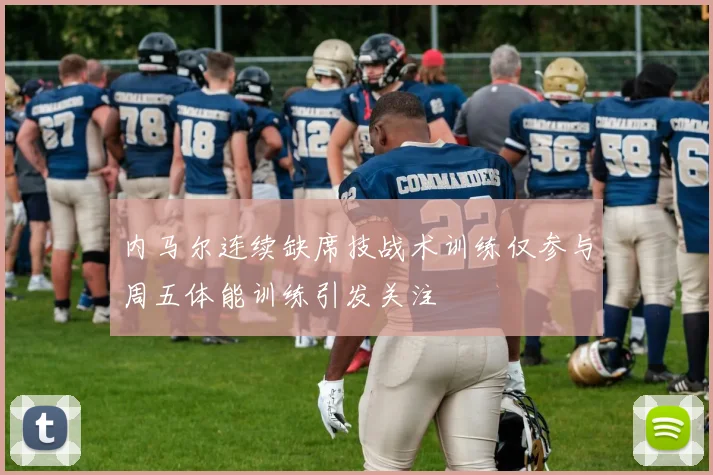 内马尔连续缺席技战术训练仅参与周五体能训练引发关注