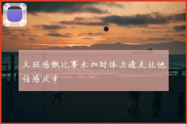 文班感慨比赛未加时体力透支让他倍感庆幸