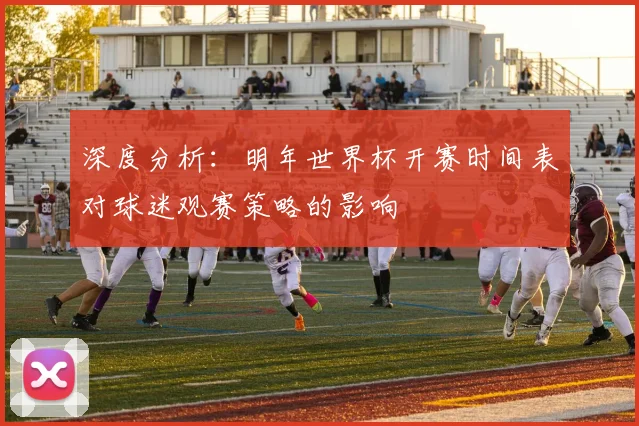 深度分析:明年世界杯开赛时间表对球迷观赛策略的影响