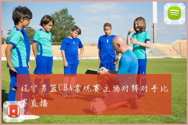 辽宁男篮CBA常规赛主场对阵对手比赛直播