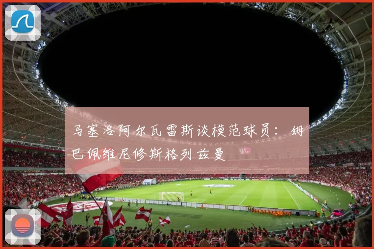 马塞洛阿尔瓦雷斯谈模范球员:姆巴佩维尼修斯格列兹曼