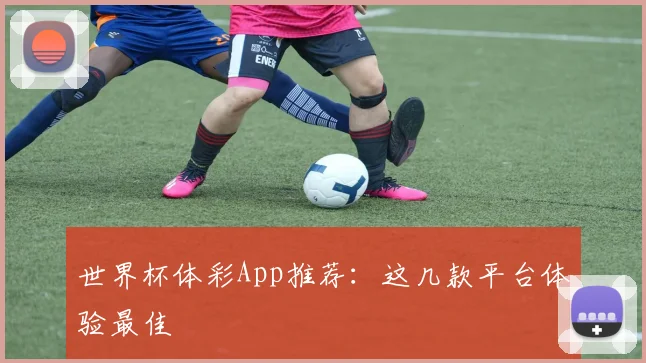 世界杯体彩App推荐:这几款平台体验最佳