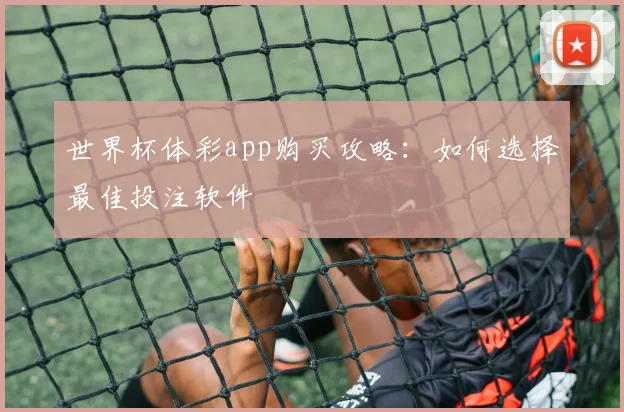 世界杯体彩app购买攻略:如何选择最佳投注软件