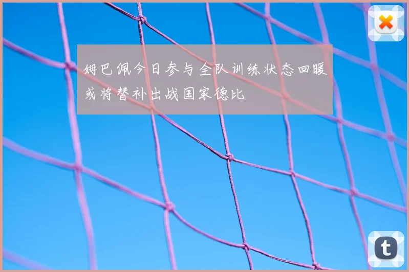 姆巴佩今日参与全队训练状态回暖或将替补出战国家德比