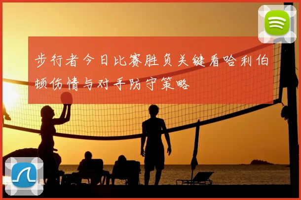 步行者今日比赛胜负关键看哈利伯顿伤情与对手防守策略