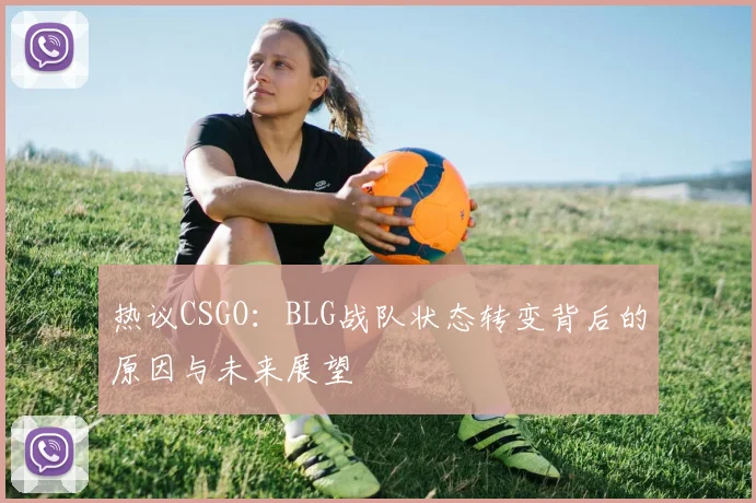 热议CSGO:BLG战队状态转变背后的原因与未来展望