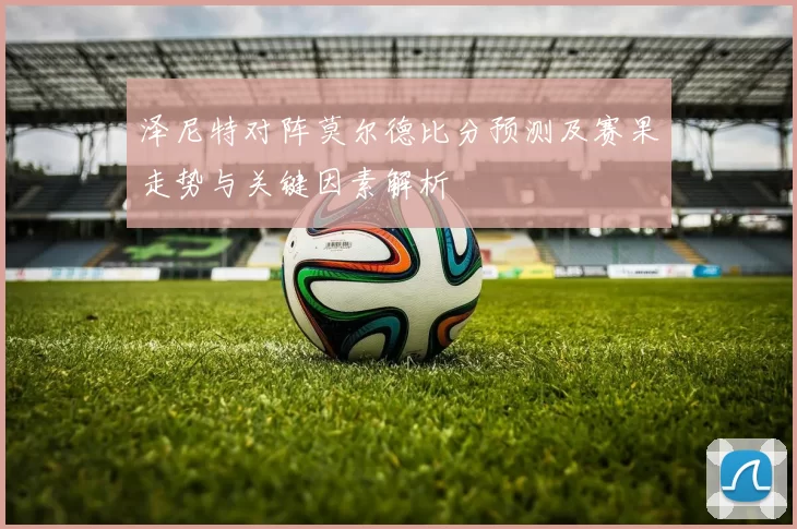 泽尼特对阵莫尔德比分预测及赛果走势与关键因素解析