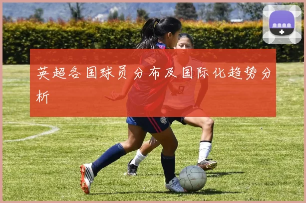 英超各国球员分布及国际化趋势分析