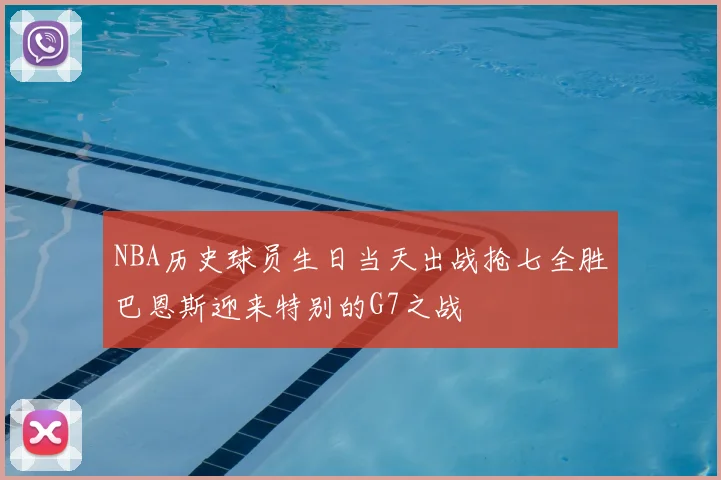 NBA历史球员生日当天出战抢七全胜巴恩斯迎来特别的G7之战