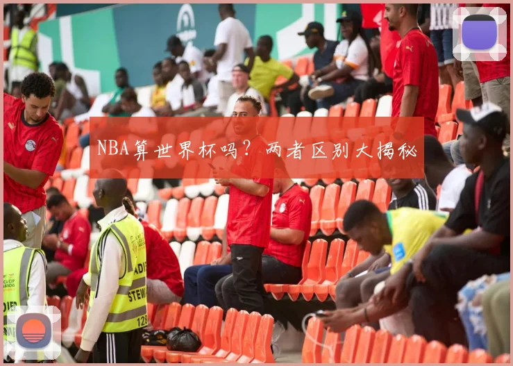 NBA算世界杯吗?两者区别大揭秘