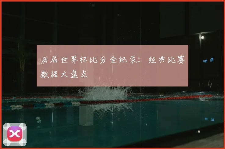 历届世界杯比分全纪录:经典比赛数据大盘点
