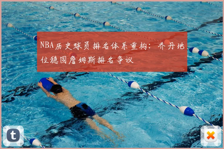 NBA历史球员排名体系重构：乔丹地位稳固詹姆斯排名争议