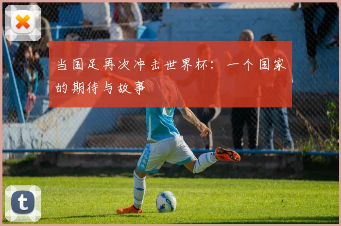 当国足再次冲击世界杯:一个国家的期待与故事