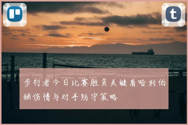 步行者今日比赛胜负关键看哈利伯顿伤情与对手防守策略