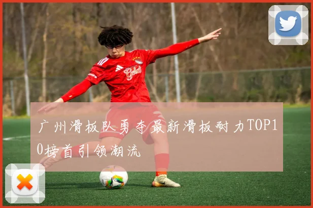 广州滑板队勇夺最新滑板耐力TOP10榜首引领潮流