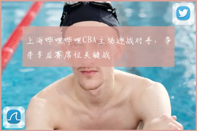 上海哔哩哔哩CBA主场迎战对手,争夺季后赛席位关键战