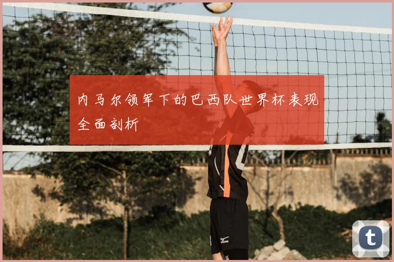 内马尔领军下的巴西队世界杯表现全面剖析
