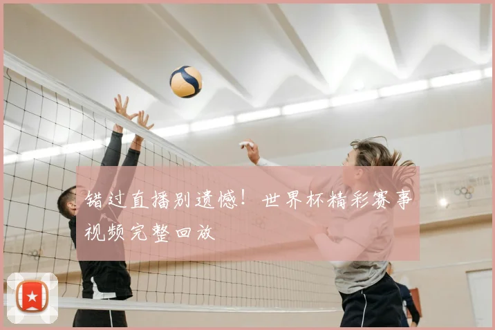 错过直播别遗憾！世界杯精彩赛事视频完整回放