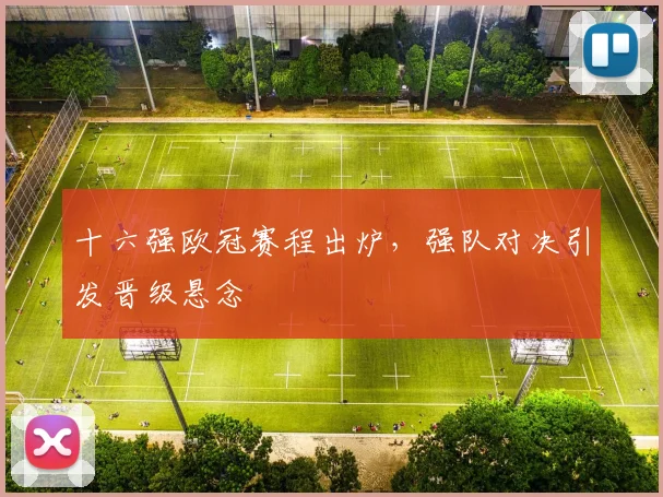 十六强欧冠赛程出炉,强队对决引发晋级悬念