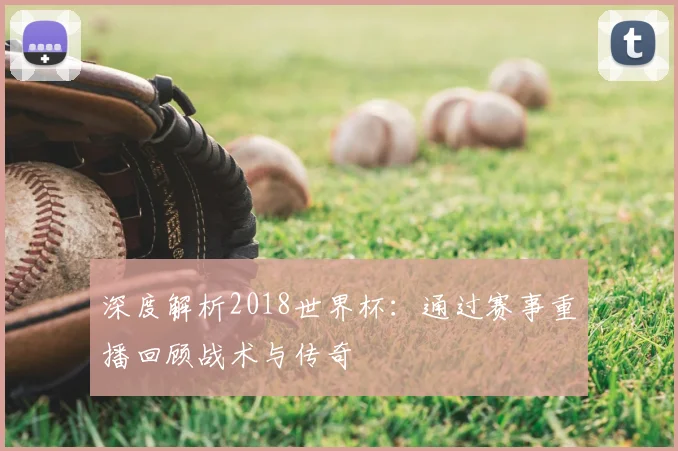 深度解析2018世界杯:通过赛事重播回顾战术与传奇