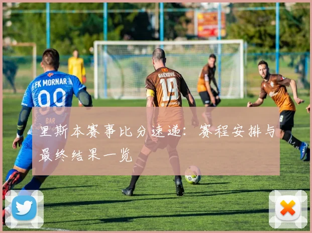 里斯本赛事比分速递：赛程安排与最终结果一览