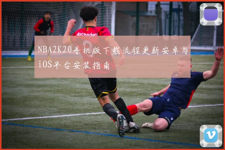 NBA2K20手机版下载流程更新安卓与iOS平台安装指南