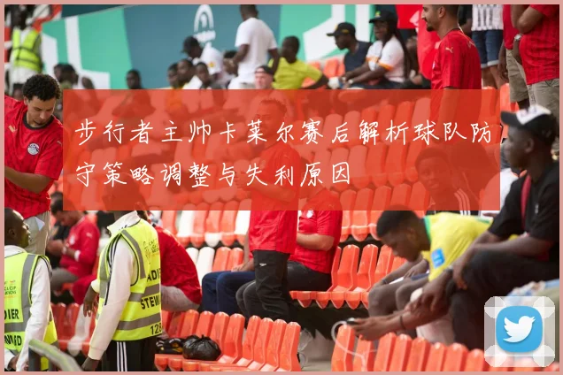 步行者主帅卡莱尔赛后解析球队防守策略调整与失利原因