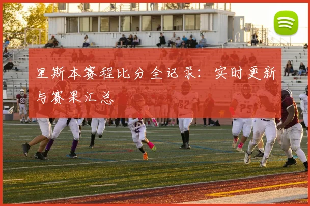 里斯本赛程比分全记录：实时更新与赛果汇总