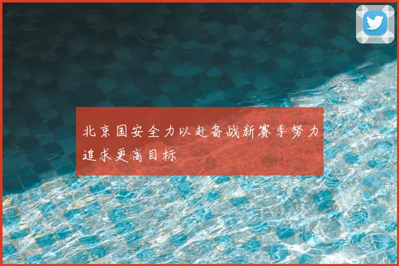 北京国安全力以赴备战新赛季努力追求更高目标