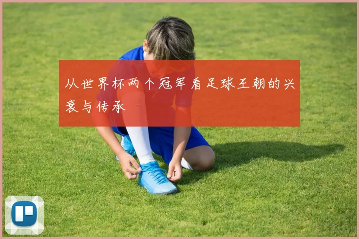 从世界杯两个冠军看足球王朝的兴衰与传承