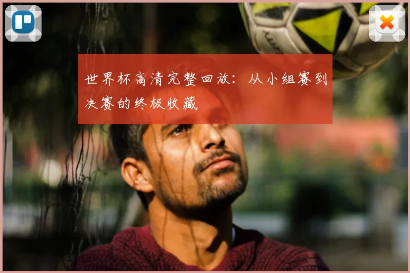 世界杯高清完整回放：从小组赛到决赛的终极收藏