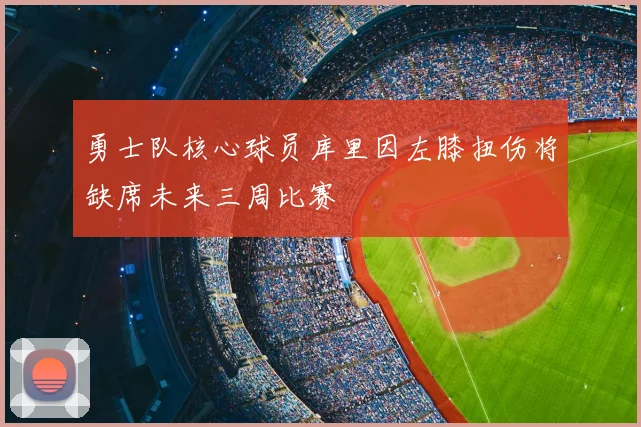 勇士队核心球员库里因左膝扭伤将缺席未来三周比赛