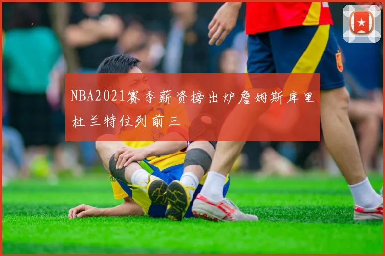 NBA2021赛季薪资榜出炉詹姆斯库里杜兰特位列前三