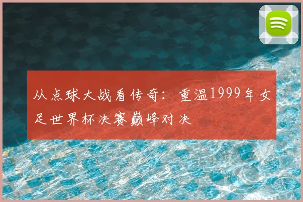 从点球大战看传奇:重温1999年女足世界杯决赛巅峰对决