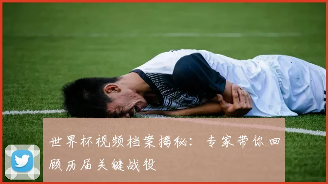 世界杯视频档案揭秘:专家带你回顾历届关键战役