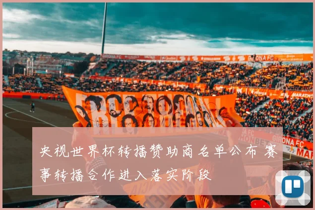 央视世界杯转播赞助商名单公布 赛事转播合作进入落实阶段