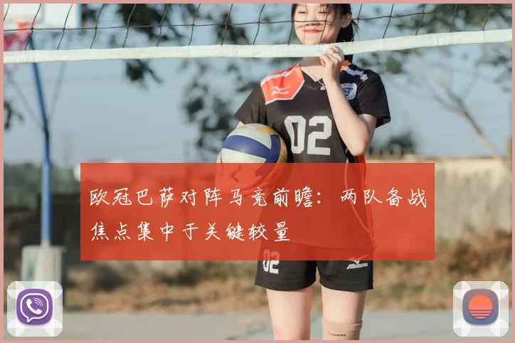 欧冠巴萨对阵马竞前瞻：两队备战焦点集中于关键较量
