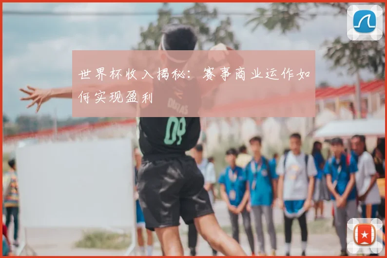 世界杯收入揭秘：赛事商业运作如何实现盈利